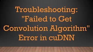 Troubleshooting: "Failed to Get Convolution Algorithm" Error in cuDNN