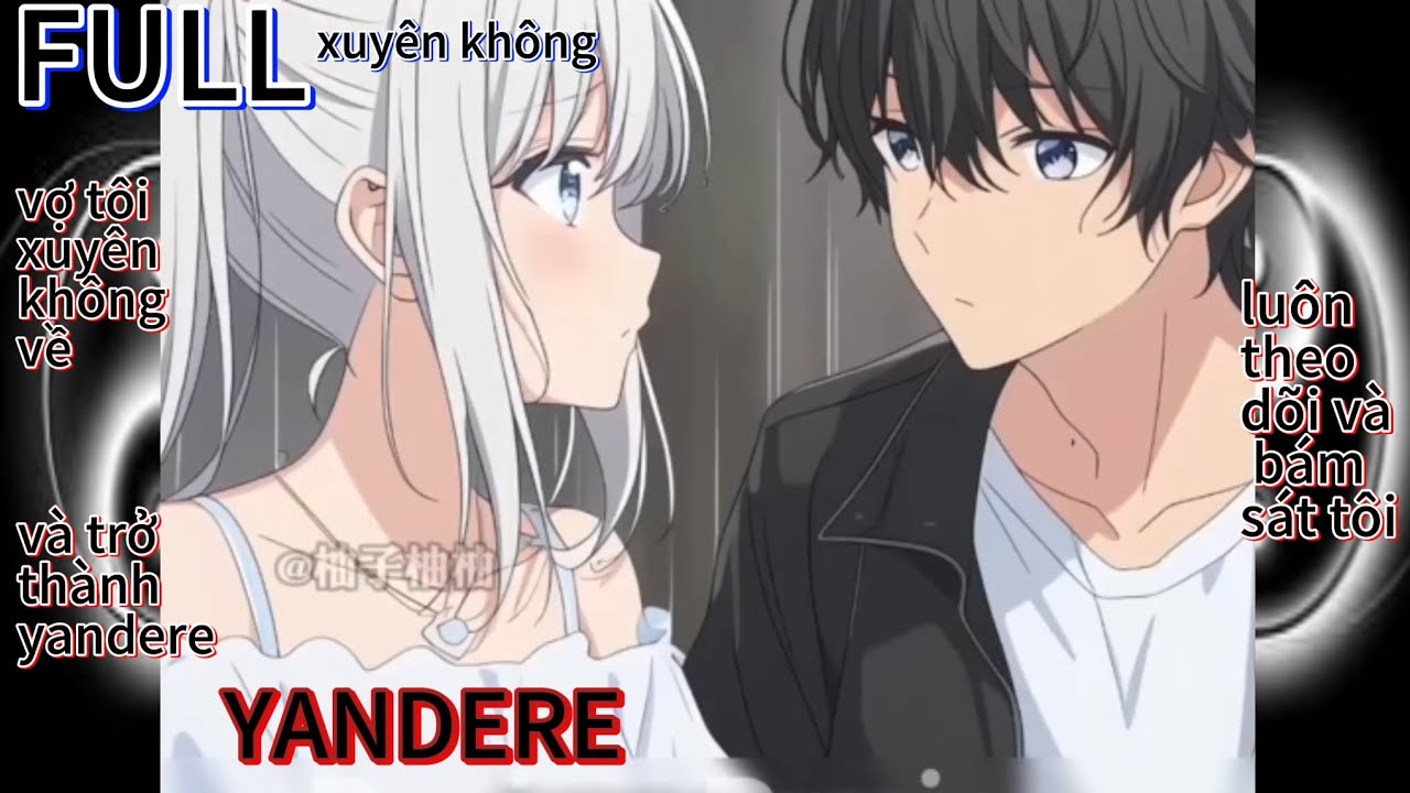 FULL vợ tôi xuyên không về và trở thành yandere, luôn theo dõi và bám sát tôi