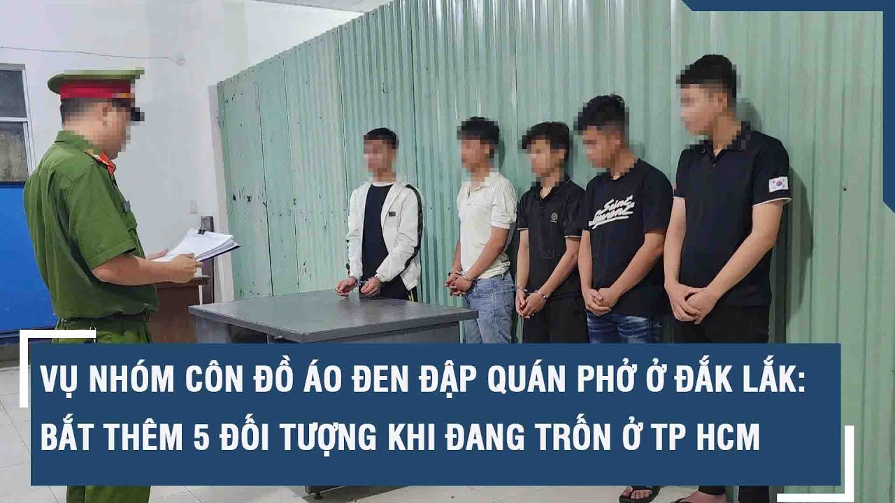 Vụ nhóm côn đồ áo đen đập quán phở ở Đắk Lắk: Bắt thêm 5 đối tượng khi đang trốn ở TP HCM