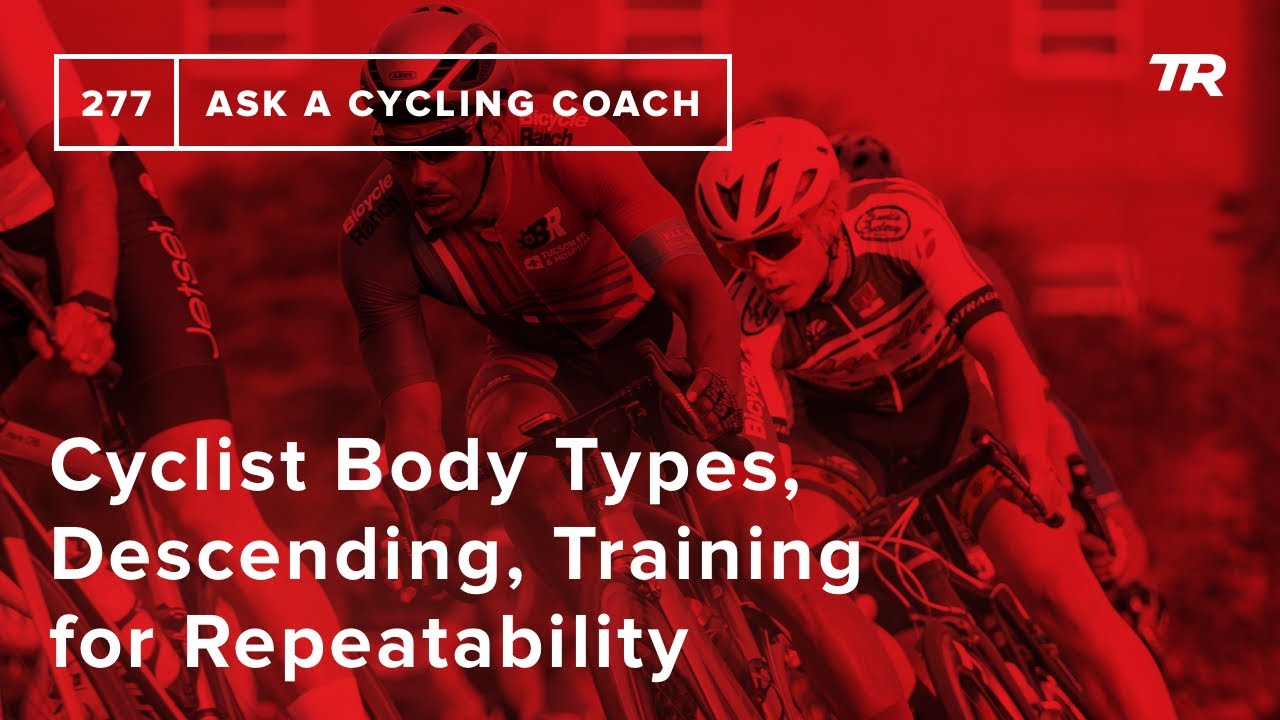 Cyclist Body Types, Descending, Training for Repeatability and More