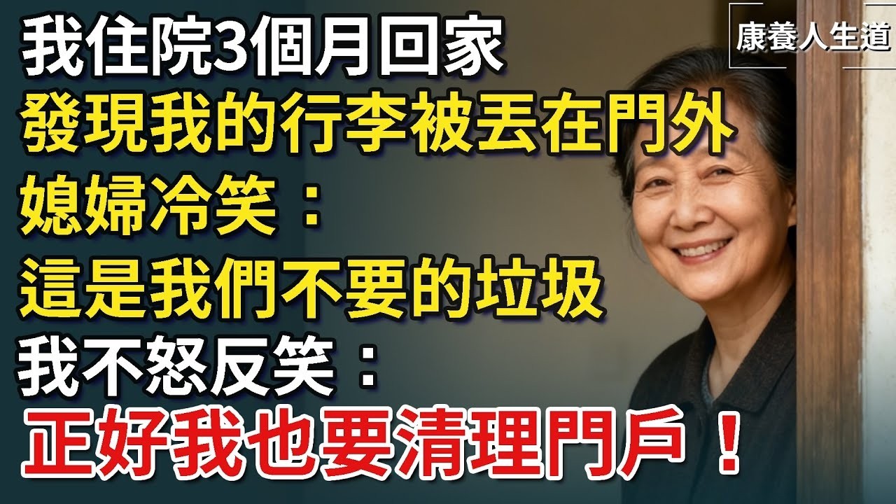 我住院3個月回家，發現我的行李全被丟在門外，媳婦冷笑：這是我們不要的垃圾，我微笑不語：正好我也要清理門戶！【康養人生道】 #康養人生道 #上了年紀該明白的事 #養老 #聰明老人 #長壽秘密 #