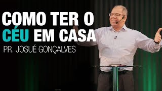 COMO TER O CÉU DENTRO DE SUA CASA - Pr Josué Gonçalves