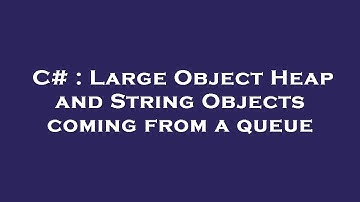 C# : Large Object Heap and String Objects coming from a queue