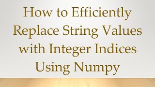 How to Efficiently Replace String Values with Integer Indices Using Numpy
