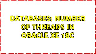 Databases: Number of threads in Oracle XE 18c (2 Solutions!!)