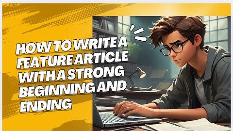 How to Write a Feature Article with a Strong Beginning and Ending