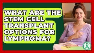 What Are The Stem Cell Transplant Options For Lymphoma? - Lymphoma Support Network
