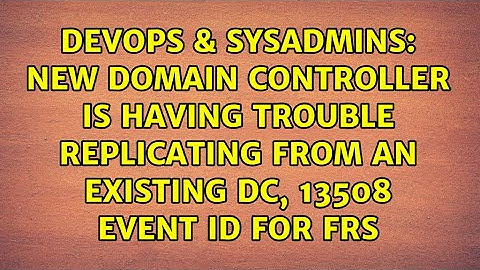New Domain controller is having trouble replicating from an existing DC, 13508 Event ID for FRS