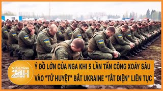 Ý đồ lớn của Nga khi 5 lần tấn công xoáy sâu vào “tử huyệt” bắt Ukraine “tắt điện” liên tục