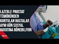 Lazerle prostat tümöründen kurtulan hastalar aynı gün sosyal hayatına dönebiliyor