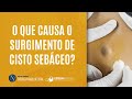 O que causa o surgimento do cisto sebáceo?