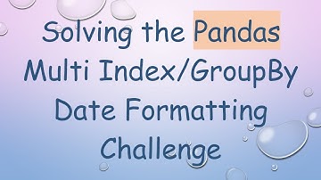 Solving the Pandas Multi Index/GroupBy Date Formatting Challenge