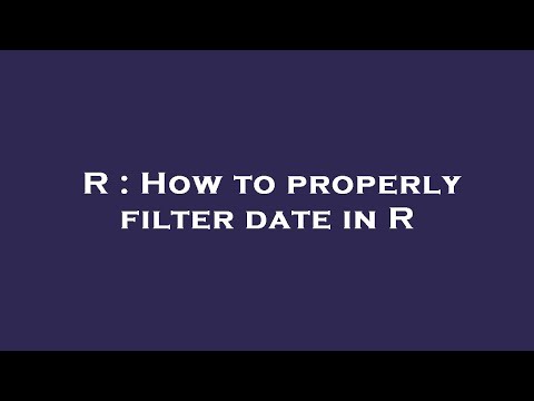 R : How to properly filter date in R