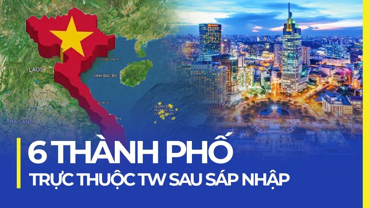 SAU SÁP NHẬP, VIỆT NAM CHỈ CÒN 6 THÀNH PHỐ