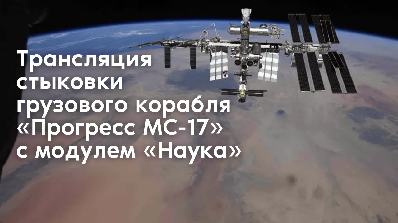 Трансляция стыковки корабля «Прогресс МС-17» с модулем «Наука»