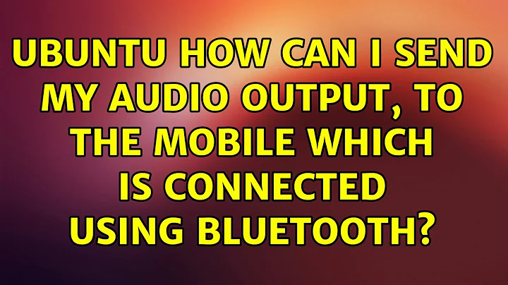 Ubuntu: Ubuntu how can I send my audio output, to the mobile which is connected using bluetooth?