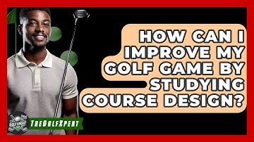 How Can I Improve My Golf Game By Studying Course Design? - The Golf Xpert