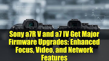 Sony a7R V and a7 IV Get Major Firmware Upgrades: Enhanced Focus, Video, and Network Features