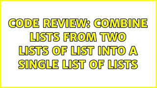 Code Review: Combine lists from two lists of list into a single list of lists (3 Solutions!!) Wealth