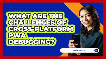 What Are The Challenges Of Cross-platform PWA Debugging? - Be App Savvy