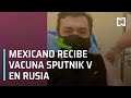 Mexicano recibe vacuna Sputnik V en Rusia - Hora 21