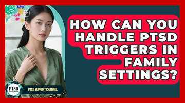 How Can You Handle PTSD Triggers In Family Settings? - PTSD Support Channel