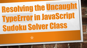 Resolving the Uncaught TypeError in JavaScript Sudoku Solver Class