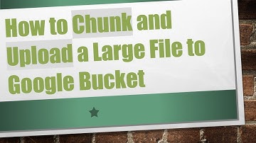 How to Chunk and Upload a Large File to Google Bucket