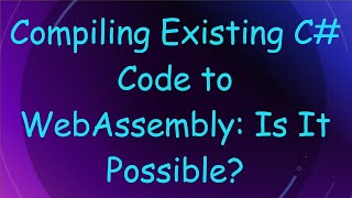 Details Compiling Existing C#  Code to WebAssembly: Is It Possible Guide