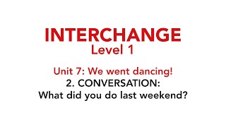 Interchange Level 1 - Unit 7: 2. CONVERSATION: What did you do last weekend?