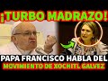 ¡TURBOMADRAZO! PAPA FRANCISCO HABLA DE XOCHITL GALVEZ