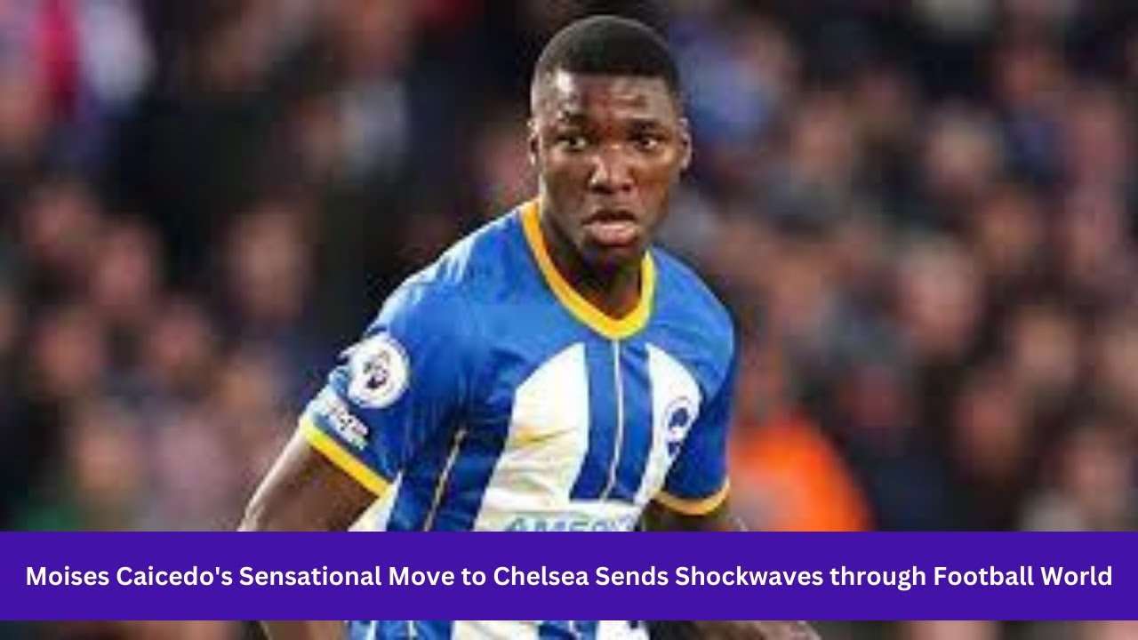 Exclusive: Moises Caicedo's Sensational Move to Chelsea Sends Shockwaves through Football World