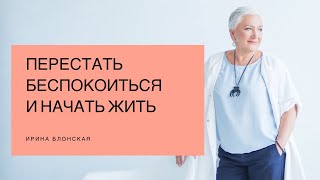 Как перестать беспокоиться и начать жить? | Ирина Блонская