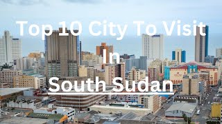 Top 10 Must-Visit Cities in South Sudan (2024)