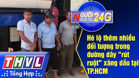 THVL | Người đưa tin 24G: Hé lộ thêm nhiều đối tượng trong đường dây "rút ruột" xăng dầu tại TP.HCM