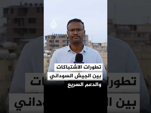 تطورات الاشتباكات بين الجيش السوداني وقوات الدعم السريع في السودان