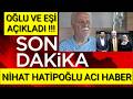 NİHAT HATİPOĞLU ACI HABER | EŞİ VE OĞLU GÖZYAŞLARIYLA SON DAKİKA