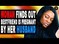 Woman Finds Out Bestfriend Is Pregnant By Her Husband, Then This Happens.