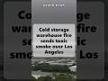 Cold storage warehouse fire sends toxic smoke over Los Angeles