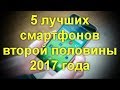 5 лучших смартфонов второй половины 2017 года. На какие модели стоит обратить внимание .