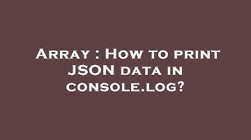 Array : How to print JSON data in console.log?