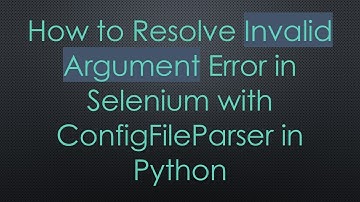 How to Resolve Invalid Argument Error in Selenium with ConfigFileParser in Python