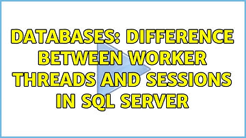 Databases: Difference between worker threads and sessions in SQL Server