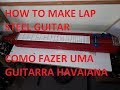 Como Fazer uma Guitarra Havaiana - Hou to Make Lap Steel Guitar
