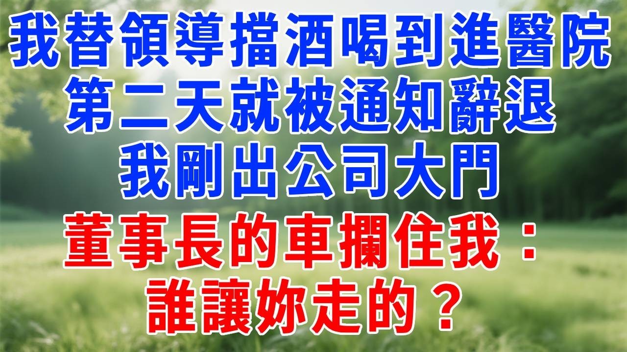 我替領導擋酒喝到進醫院，第二天就被通知辭退，我默默走人，剛出公司大門，董事長的車攔住我：誰讓妳走的？#打脸 #职场 #故事分享 #故事頻道 #生活經驗 #情感