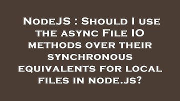 NodeJS : Should I use the async File IO methods over their synchronous equivalents for local files i