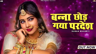 Banna Chhod Gaya Pardesh | New Rajasthani Song | बन्ना छोड़ गया परदेश | Sugan Bucheti | Marwadi Song