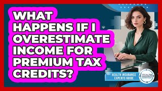 What Happens If I Overestimate Income For Premium Tax Credits? - Health Insurance Experts Guide