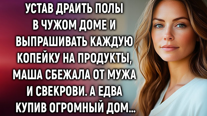 Устав драить полы, Маша ушла от мужа и свекрови. А купив дом…