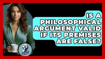 Is A Philosophical Argument Valid If Its Premises Are False? - Philosophy Beyond
